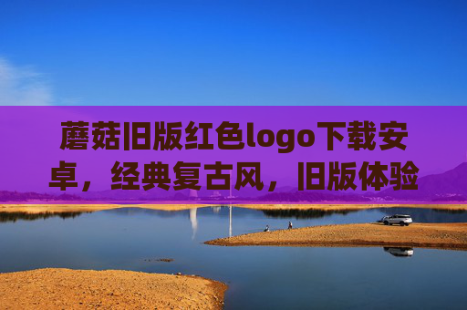 蘑菇旧版红色logo下载安卓，经典复古风，旧版体验尽在手中