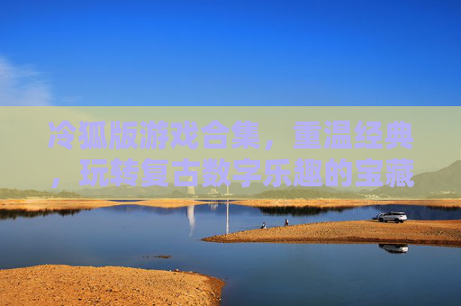 冷狐版游戏合集,重温经典,玩转复古数字乐趣的宝藏库