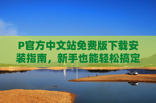P官方中文站免费版下载安装指南，新手也能轻松搞定专业图像编辑工具