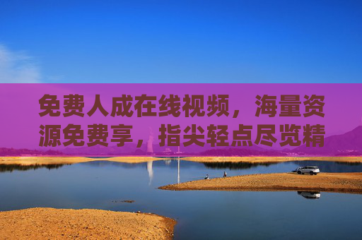 免费人成在线视频，海量资源免费享，指尖轻点尽览精彩