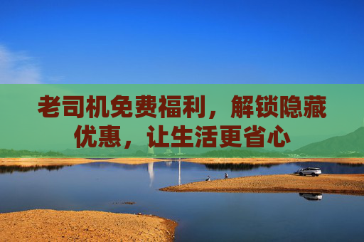 老司机免费福利，解锁隐藏优惠，让生活更省心