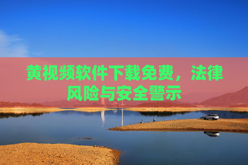 黄视频软件下载免费，法律风险与安全警示