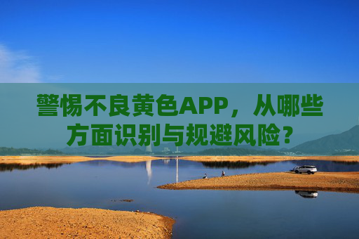 警惕不良黄色APP，从哪些方面识别与规避风险？