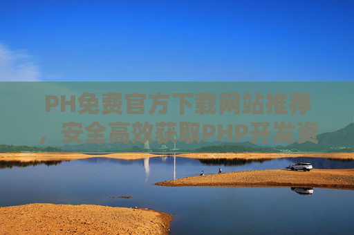 PH免费官方下载网站推荐,安全高效获取PHP开发资源指南