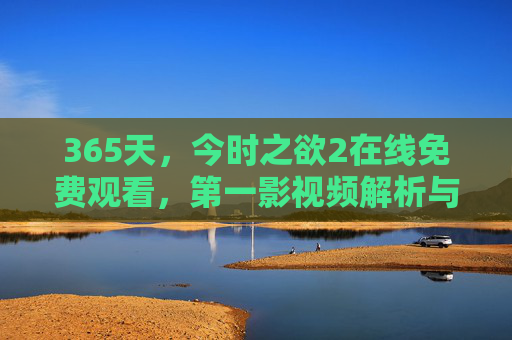 365天,今时之欲2在线免费观看,第一影视频解析与观影指南