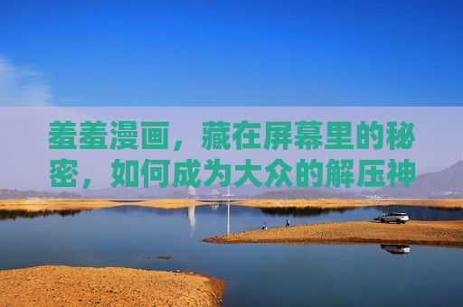 羞羞漫画，藏在屏幕里的秘密，如何成为大众的解压神器？