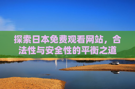 探索日本免费观看网站，合法性与安全性的平衡之道
