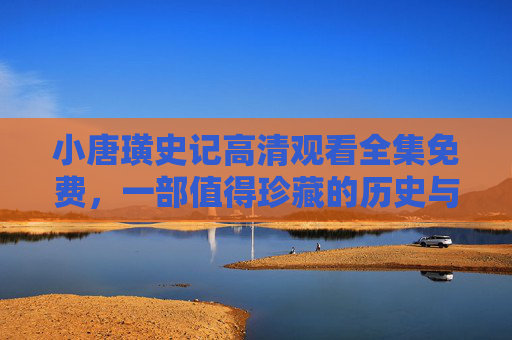 小唐璜史记高清观看全集免费，一部值得珍藏的历史与文学经典