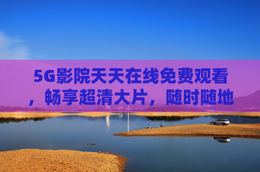 5G影院天天在线免费观看，畅享超清大片，随时随地开启电影新体验