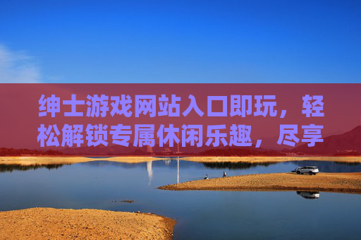 绅士游戏网站入口即玩，轻松解锁专属休闲乐趣，尽享品质游戏时光