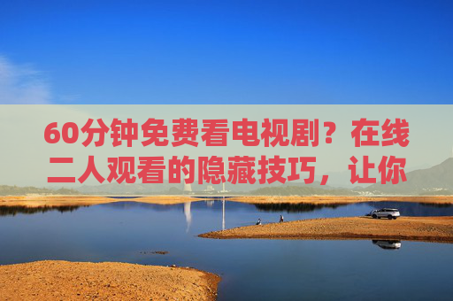 60分钟免费看电视剧？在线二人观看的隐藏技巧，让你追剧更爽！