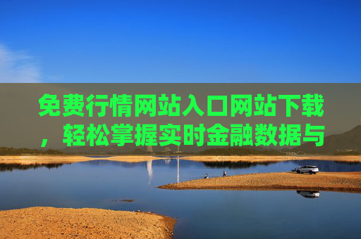 免费行情网站入口网站下载，轻松掌握实时金融数据与市场动态的实用指南