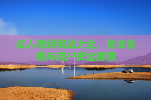 成人视频网站大全，合法合规与用户安全指南