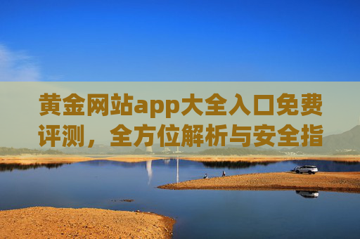 黄金网站app大全入口免费评测，全方位解析与安全指南