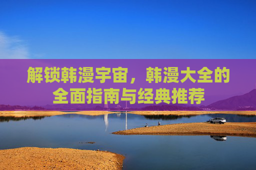 解锁韩漫宇宙，韩漫大全的全面指南与经典推荐