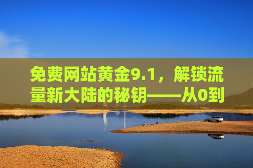 免费网站黄金9.1，解锁流量新大陆的秘钥——从0到1搭建品牌线上堡垒的免费方案