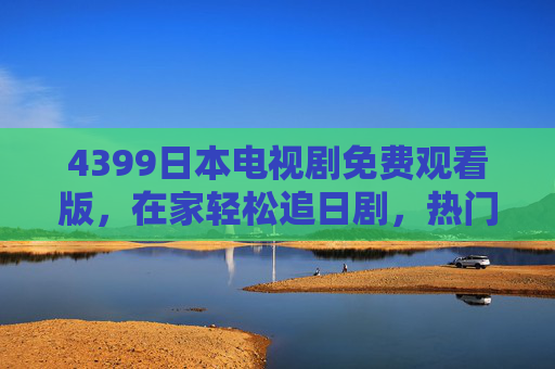 4399日本电视剧免费观看版，在家轻松追日剧，热门经典一键解锁