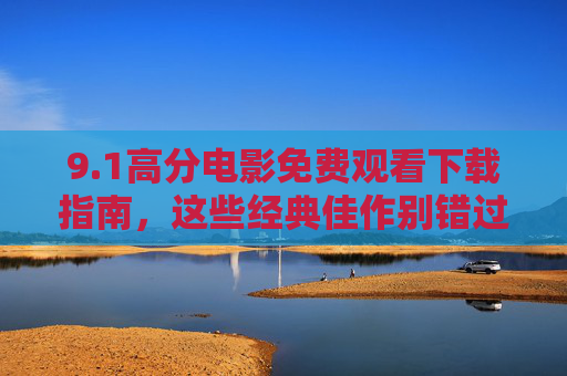 9.1高分电影免费观看下载指南，这些经典佳作别错过！