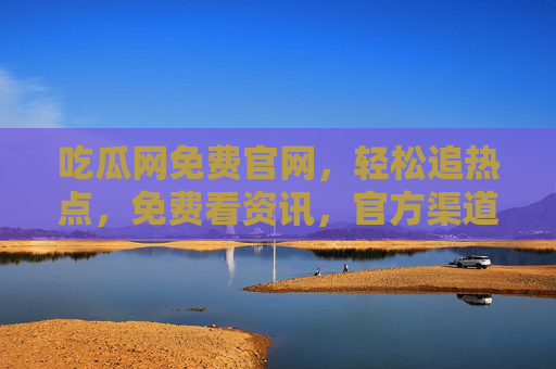 吃瓜网免费官网，轻松追热点，免费看资讯，官方渠道更放心