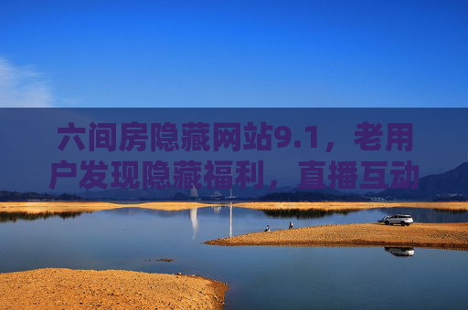 六间房隐藏网站9.1，老用户发现隐藏福利，直播互动更畅快！