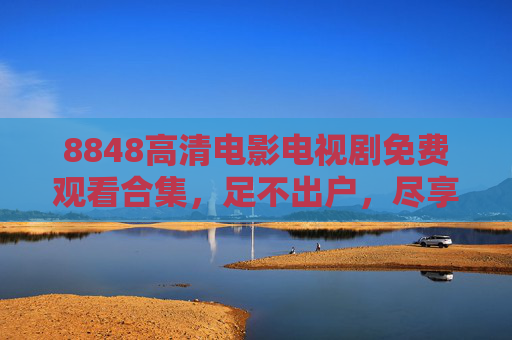 8848高清电影电视剧免费观看合集，足不出户，尽享海量经典与热门影视盛宴