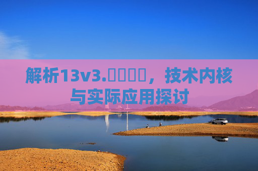 解析13v3.鈥哻鈥哻，技术内核与实际应用探讨