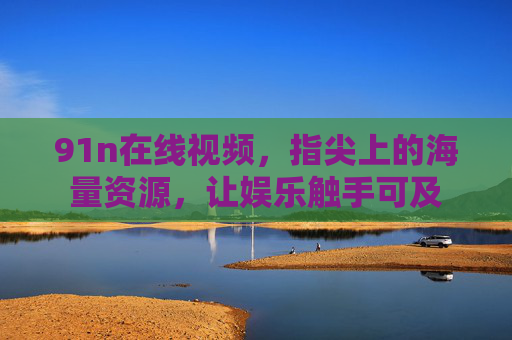 91n在线视频，指尖上的海量资源，让娱乐触手可及