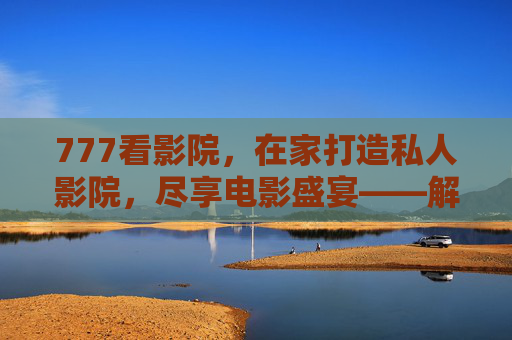 777看影院，在家打造私人影院，尽享电影盛宴——解锁电影新体验的便捷选择