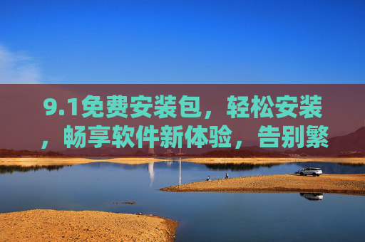 9.1免费安装包，轻松安装，畅享软件新体验，告别繁琐步骤