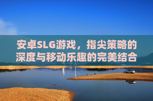 安卓SLG游戏，指尖策略的深度与移动乐趣的完美结合，解锁移动端策略新体验