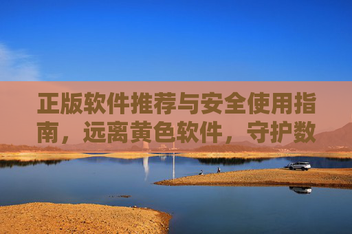 正版软件推荐与安全使用指南,远离黄色软件,守护数字生活