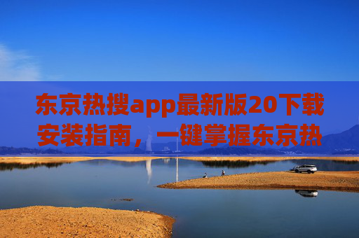 东京热搜app最新版20下载安装指南，一键掌握东京热门资讯与生活指南