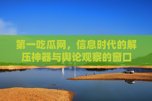 第一吃瓜网，信息时代的解压神器与舆论观察的窗口
