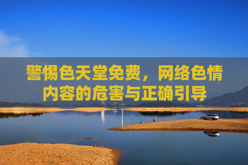 警惕色天堂免费，网络色情内容的危害与正确引导
