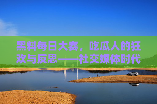 黑料每日大赛，吃瓜人的狂欢与反思——社交媒体时代的爆料狂欢与边界