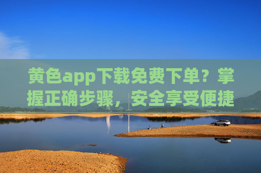 黄色app下载免费下单？掌握正确步骤，安全享受便捷服务