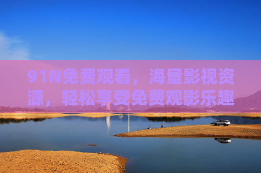 91N免费观看，海量影视资源，轻松享受免费观影乐趣