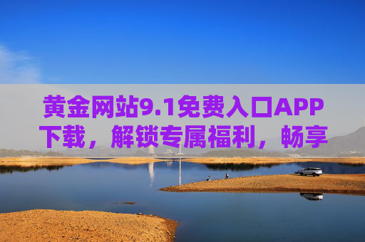 黄金网站9.1免费入口APP下载，解锁专属福利，畅享海量资源！