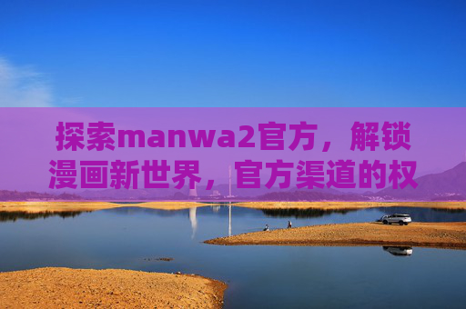 探索manwa2官方，解锁漫画新世界，官方渠道的权威与便捷