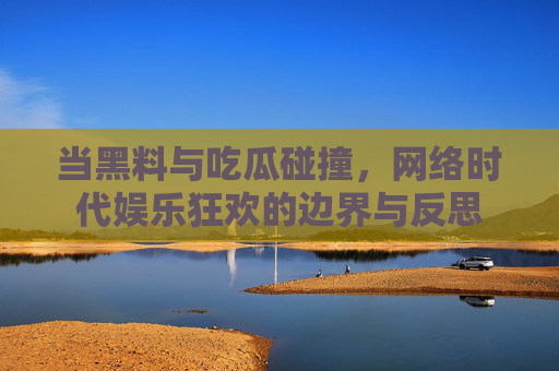 当黑料与吃瓜碰撞，网络时代娱乐狂欢的边界与反思