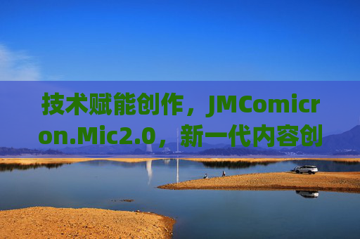 技术赋能创作，JMComicron.Mic2.0，新一代内容创作与管理系统升级解析
