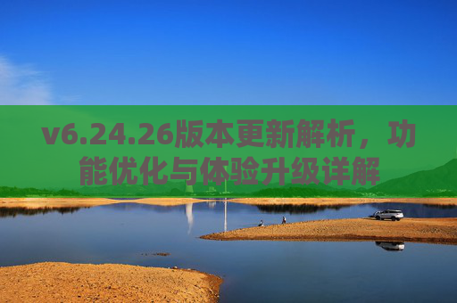 v6.24.26版本更新解析，功能优化与体验升级详解