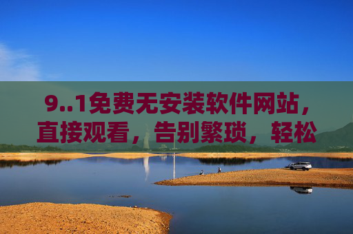 9..1免费无安装软件网站，直接观看，告别繁琐，轻松追剧！