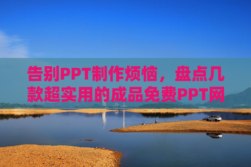 告别PPT制作烦恼,盘点几款超实用的成品免费PPT网站,一键获取精美模板