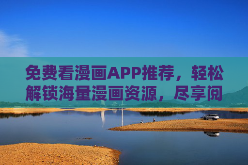 免费看漫画APP推荐,轻松解锁海量漫画资源,尽享阅读乐趣