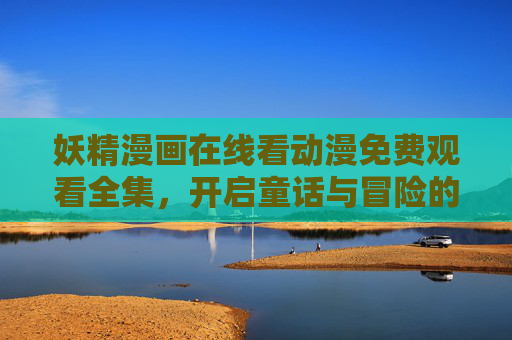 妖精漫画在线看动漫免费观看全集，开启童话与冒险的浪漫奇幻之旅