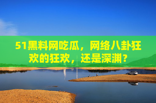 51黑料网吃瓜，网络八卦狂欢的狂欢，还是深渊？
