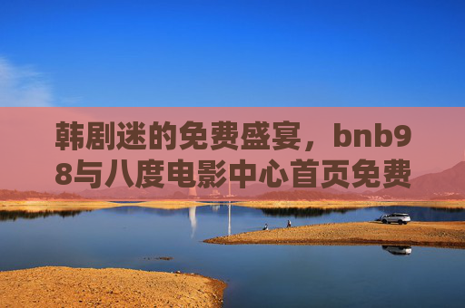 韩剧迷的免费盛宴，bnb98与八度电影中心首页免费版，轻松追更热门剧集