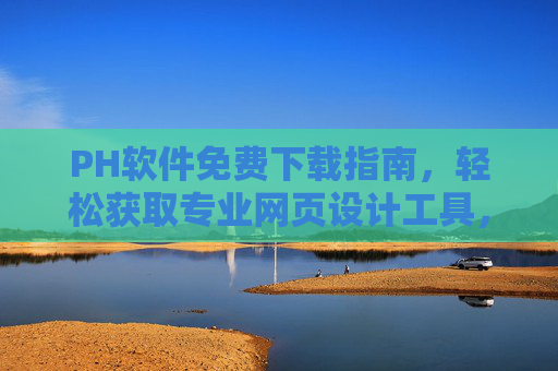 PH软件免费下载指南，轻松获取专业网页设计工具，助力网页开发