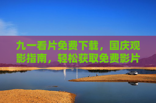 九一看片免费下载，国庆观影指南，轻松获取免费影片，畅享家庭影院时光